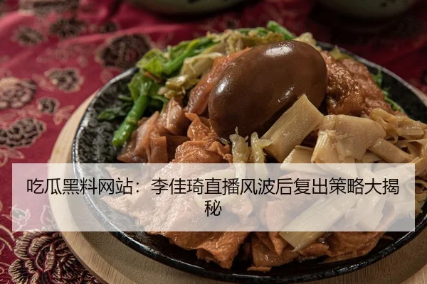 吃瓜黑料网站：李佳琦直播风波后复出策略大揭秘